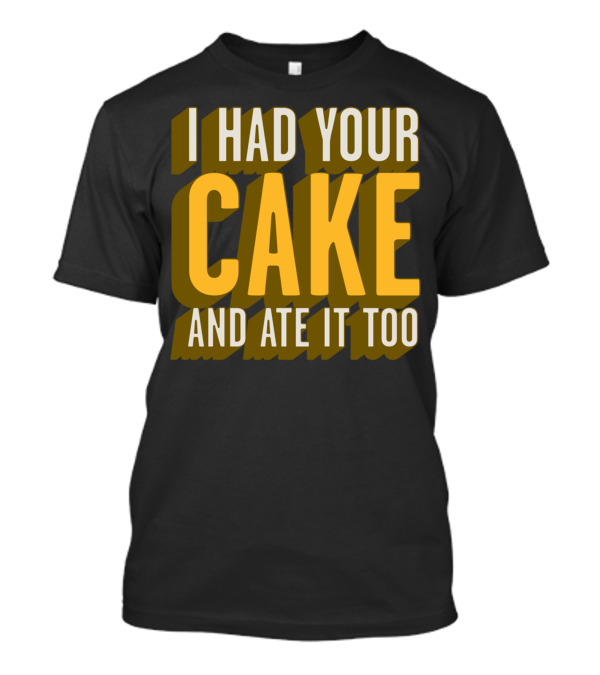 I Had Your Cake And Ate It Too T-Shirt