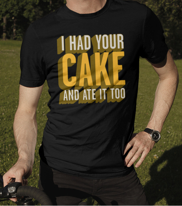 I Had Your Cake And Ate It Too T-Shirt