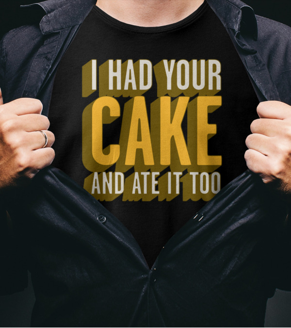 I Had Your Cake And Ate It Too T-Shirt