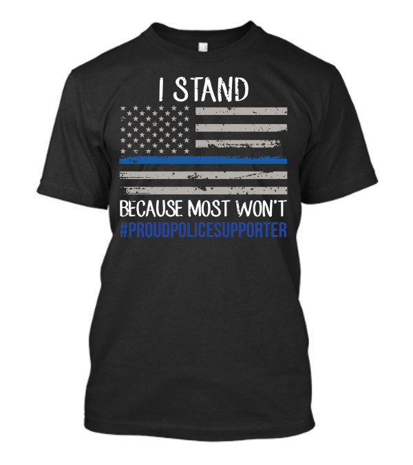 I Stand Because Most Won't #ProudPoliceSupporter Thin Blue Line Flag T-Shirt