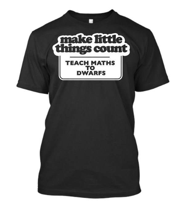 Make Little Things Count Teach Maths To Dwarfs Fun Message T-Shirt