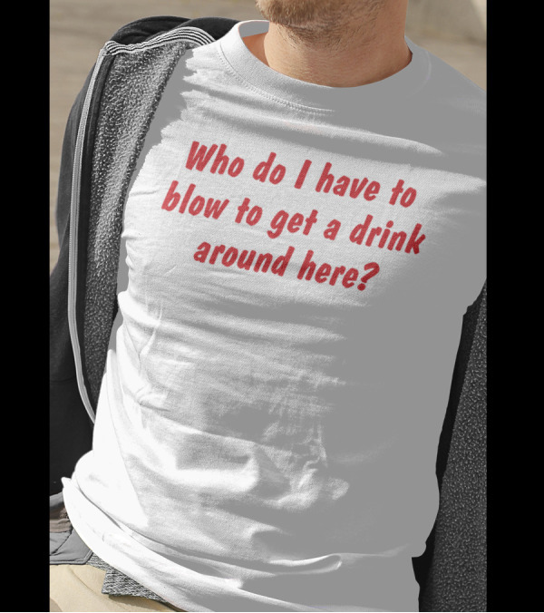 Who Do I Have To Blow To Get A Drink Around Here Comedy Phrase T-Shirt