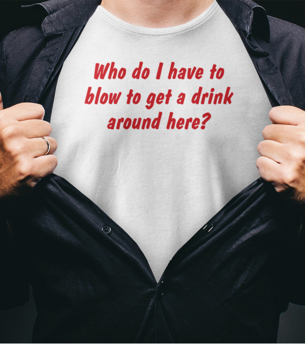 Who Do I Have To Blow To Get A Drink Around Here Comedy Phrase T-Shirt