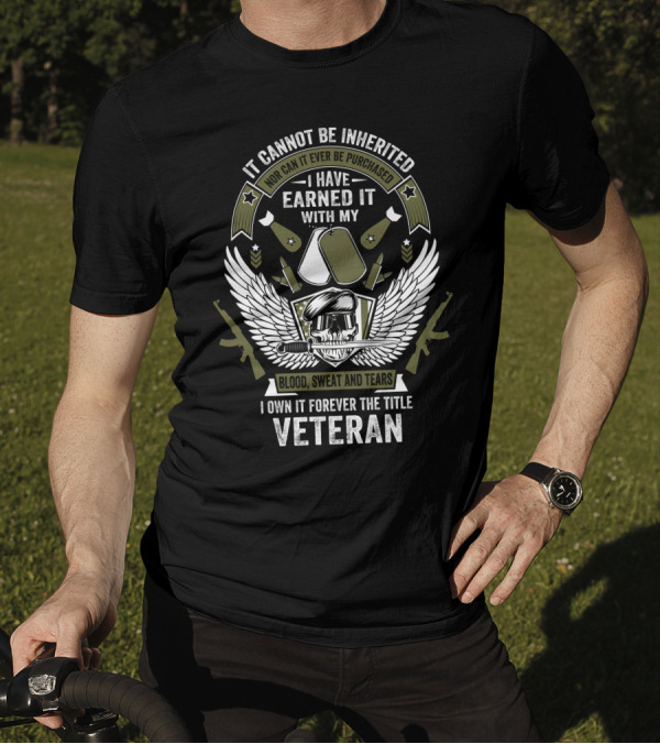 It Cannot Be Inherited I Have Earned It With My Blood Sweat And Tears I Own It Forever The Title Veteran T-Shirt