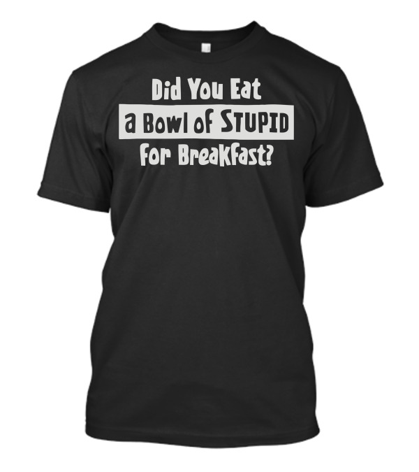Did You Eat A Bowl Of Stupid For Breakfast? T-Shirt