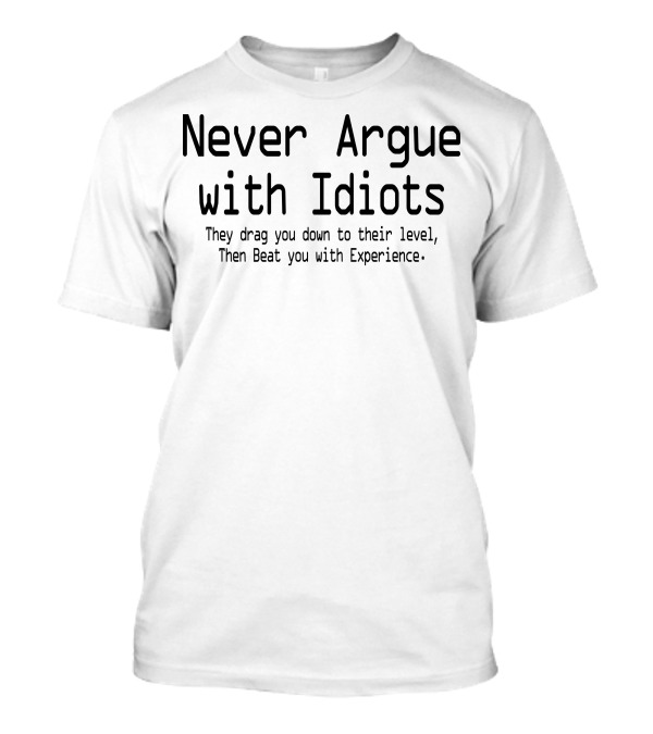 Never Argue With Idiots They Drag You Down To Their Level Then Beat You With Experience T-Shirt