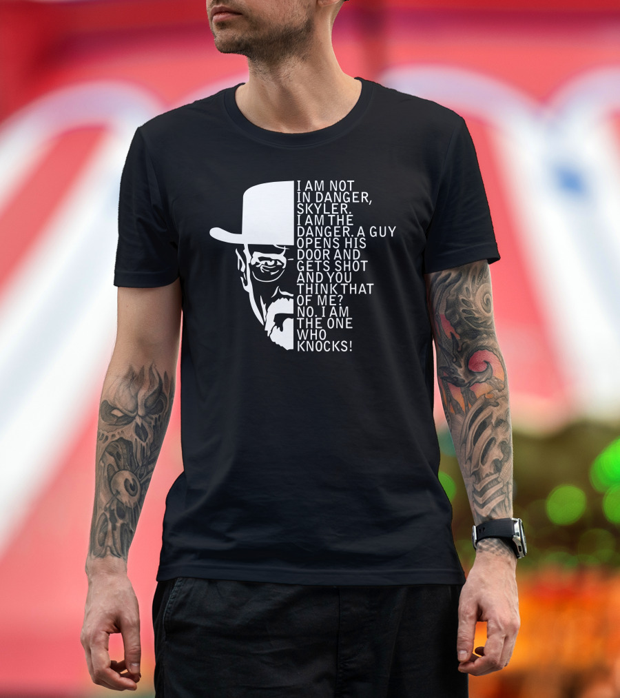 I Am Not In Danger Skyler I Am The Danger A Guy Opens His Door And Gets Shot And You Think That Of Me No I Am The One Who Knocks T-Shirt