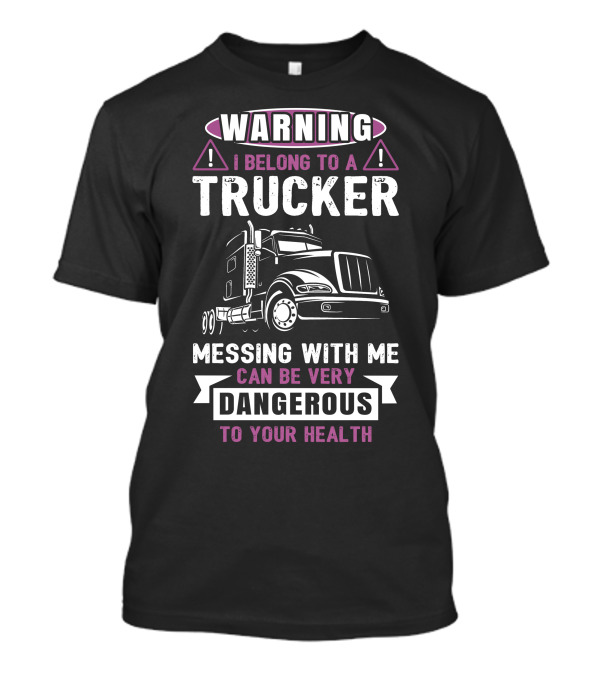 Warning I Belong To A Trucker Messing With Me Can Be Very Dangerous To Your Health T-Shirt