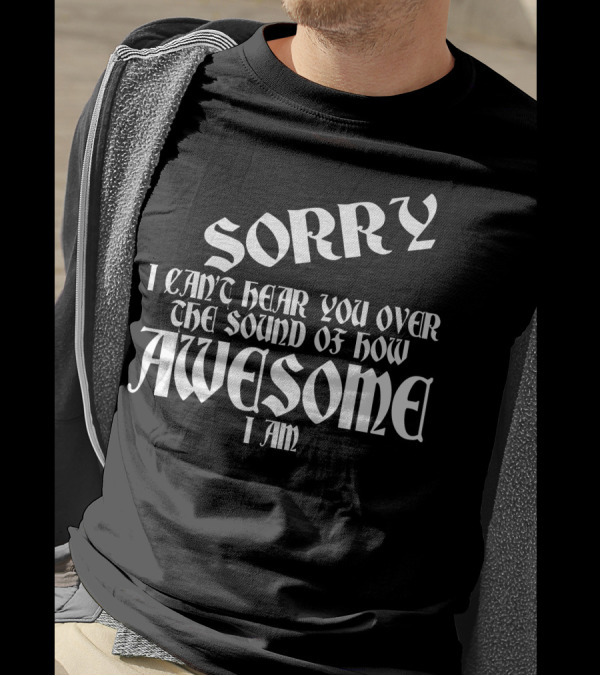 Sorry I Can't Hear You Over The Sound Of How Awesome I Am T-Shirt