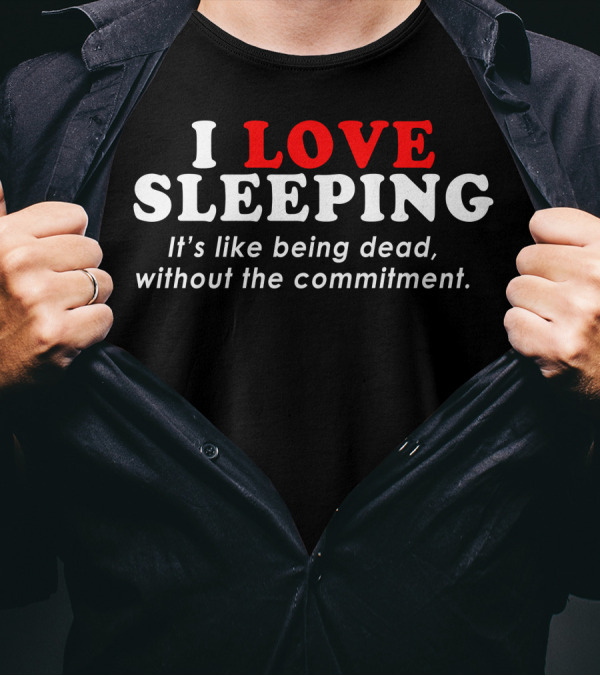 I Love Sleeping It's Like Being Dead Without The Commitment T-Shirt
