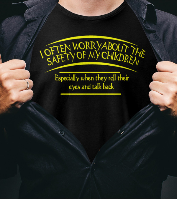 I Often Worry About The Safety Of My Children Especially When They Roll Their Eyes And Talk Back T-Shirt