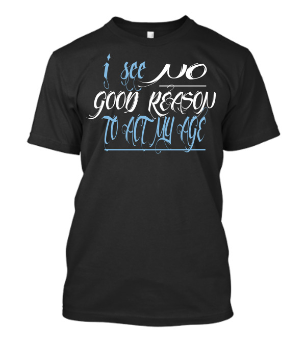 I See No Good Reason To Act My Age T-Shirt