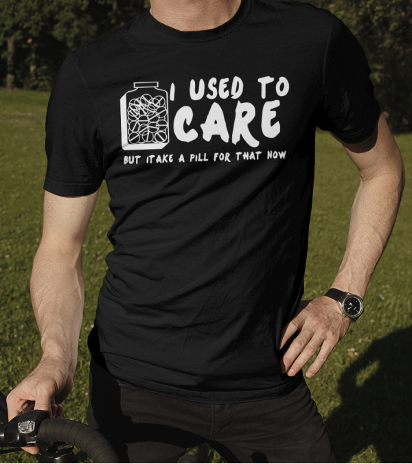 I Used To Care But Itake A Pill For That Now T-Shirt