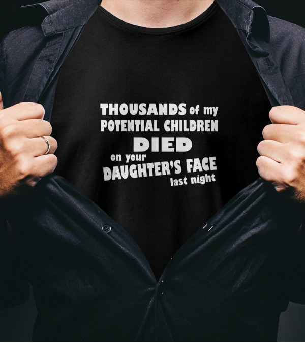 Thousands Of My Potential Children Died On Your Daughter's Face Last Night T-Shirt