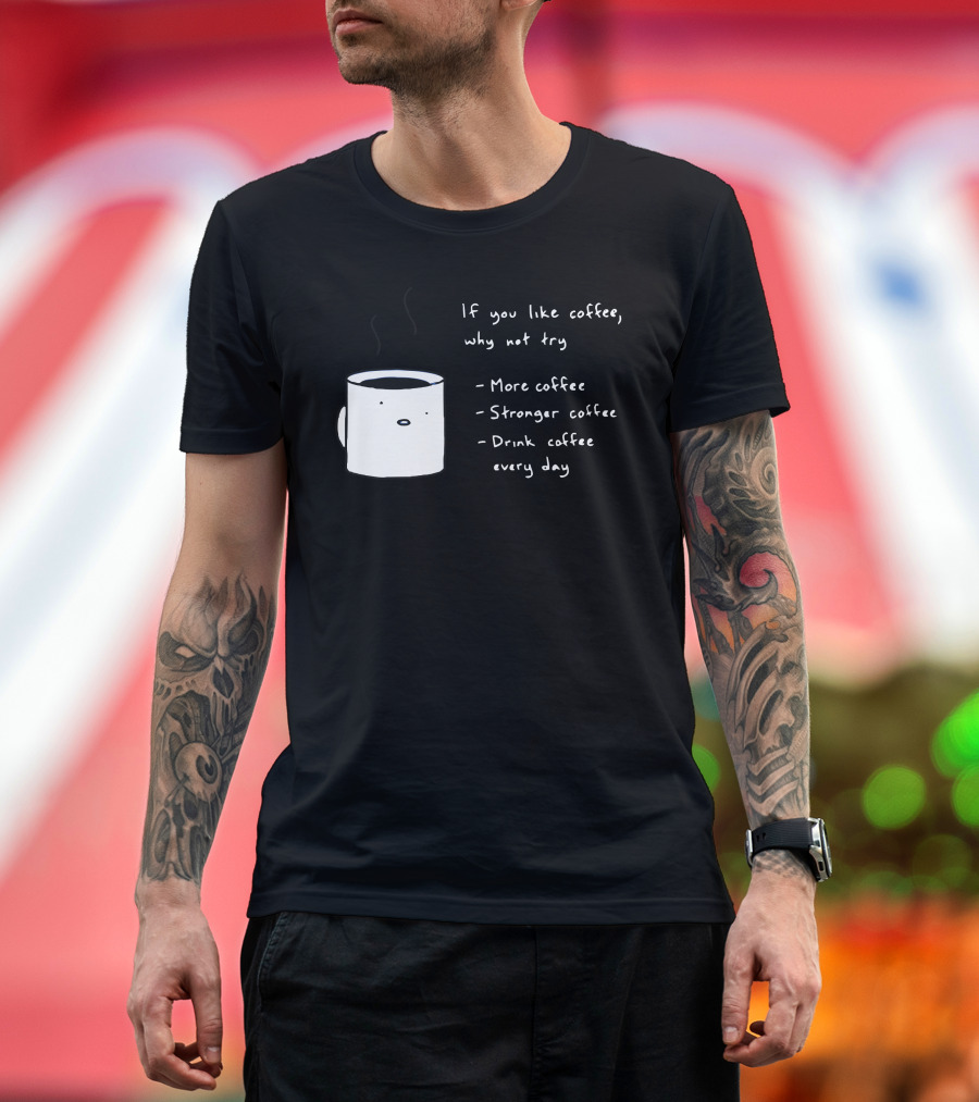 If You Like Coffee Why Not Try More Coffee Stronger Coffee Drink Coffee Every Day T-Shirt