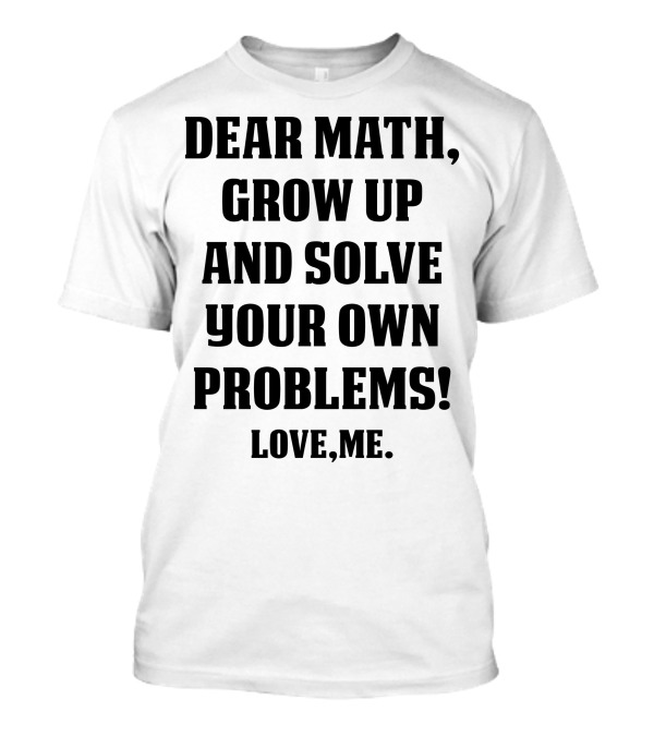 Dear Math Grow Up And Solve Your Own Problems Love Me T-Shirt