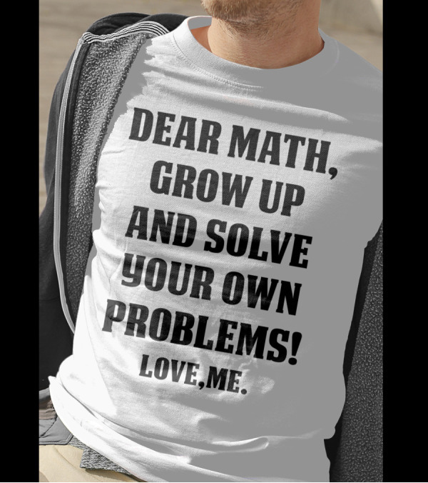 Dear Math Grow Up And Solve Your Own Problems Love Me T-Shirt