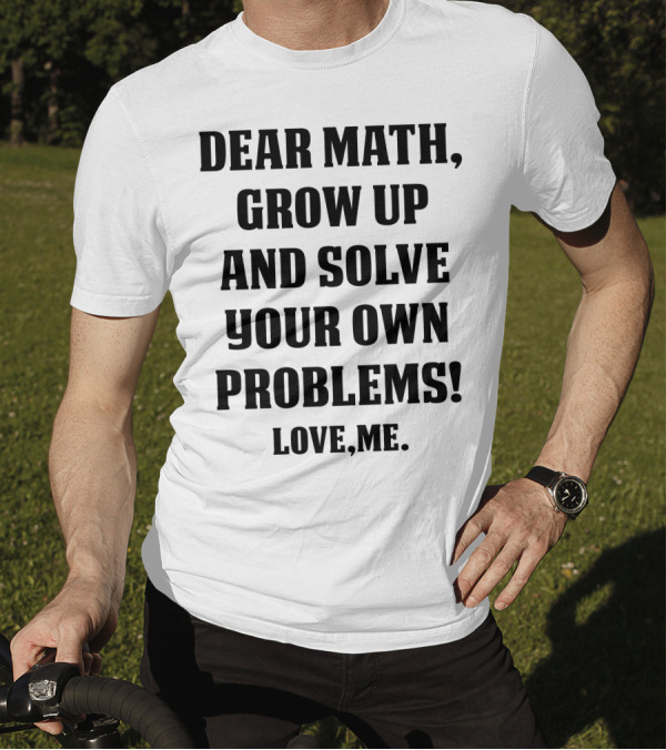 Dear Math Grow Up And Solve Your Own Problems Love Me T-Shirt
