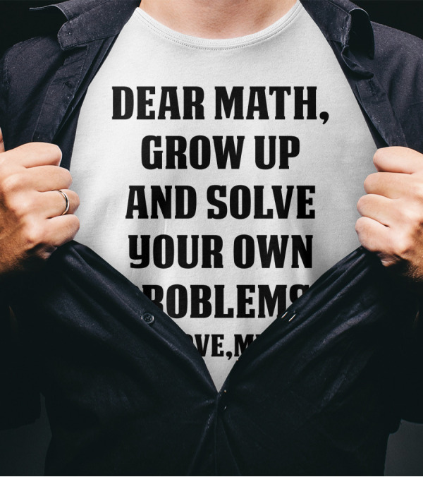 Dear Math Grow Up And Solve Your Own Problems Love Me T-Shirt