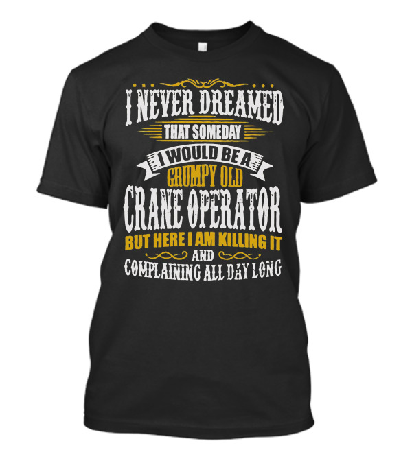 I Never Dreamed I Would Be A Grumpy Old Crane Operator Killing It And Complaining All Day Long T-Shirt