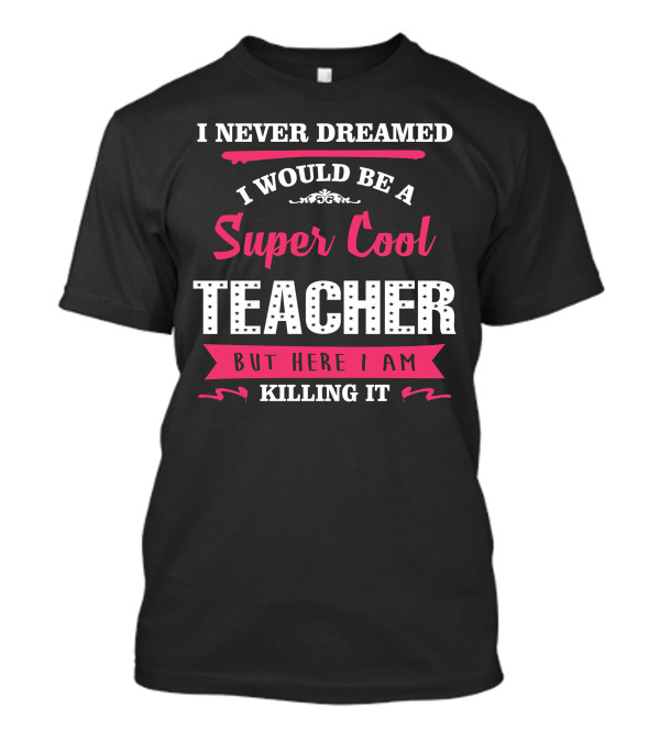 I Never Dreamed I Would Be A Super Cool Teacher But Here I Am Killing It T-Shirt