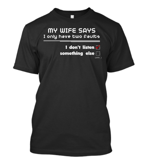 My Wife Says I Only Have Two Faults I Don’t Listen Something Else Uhhh T-Shirt