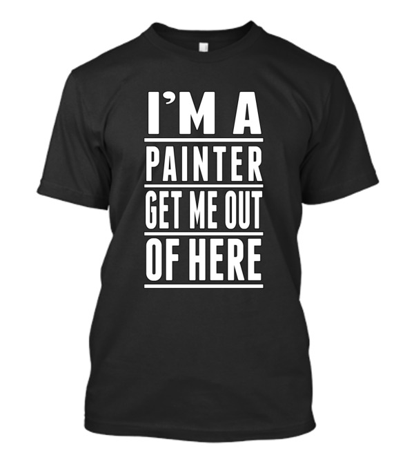 I'M A PAINTER GET ME OUT OF HERE T-Shirt