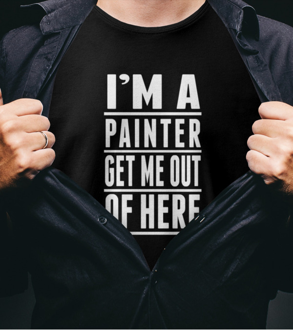 I'M A PAINTER GET ME OUT OF HERE T-Shirt