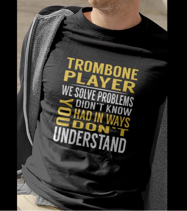Trombone Player We Solve Problems You Didn't Know You Had In Ways You Don't Understand T-Shirt