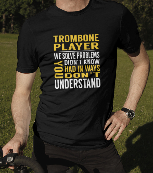 Trombone Player We Solve Problems You Didn't Know You Had In Ways You Don't Understand T-Shirt