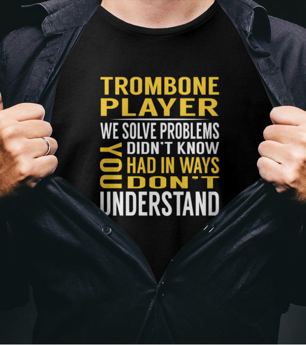 Trombone Player We Solve Problems You Didn't Know You Had In Ways You Don't Understand T-Shirt