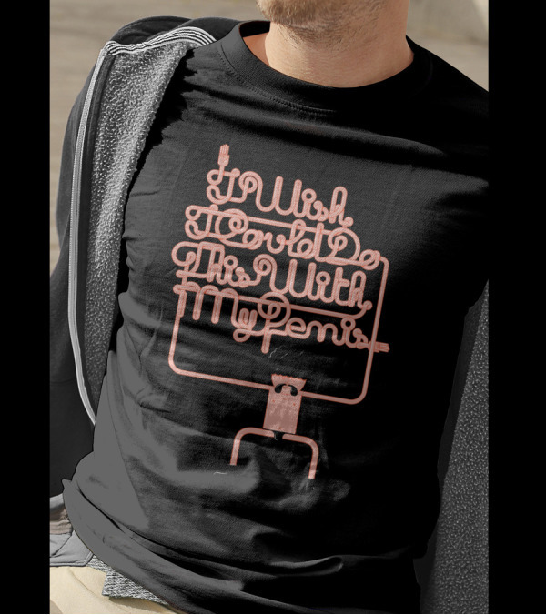 I Wish I Could Do This With My Penis T-Shirt