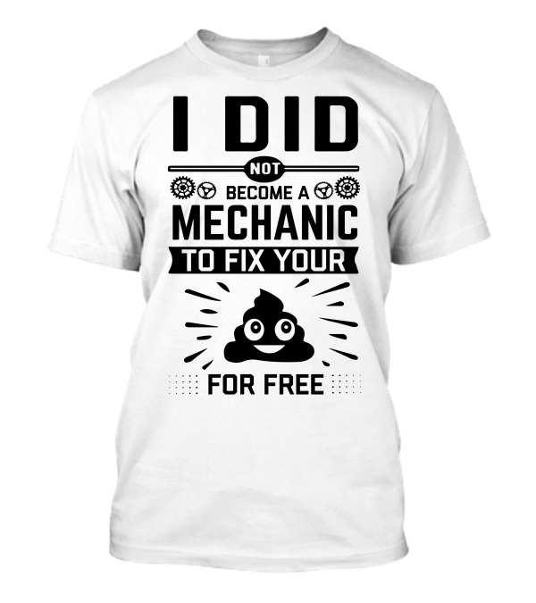 I Did Not Become A Mechanic To Fix Your Poop For Free T-Shirt