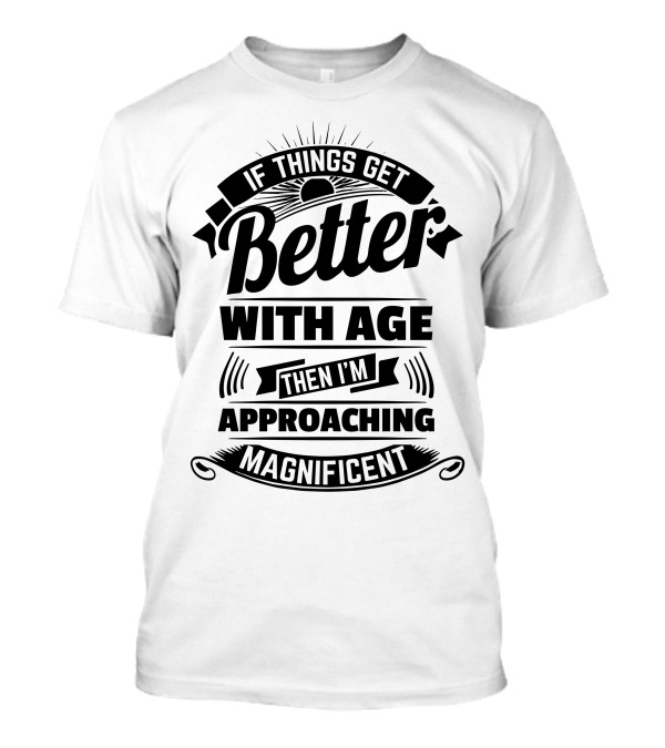 If Things Get Better With Age Then I'm Approaching Magnificent T-Shirt