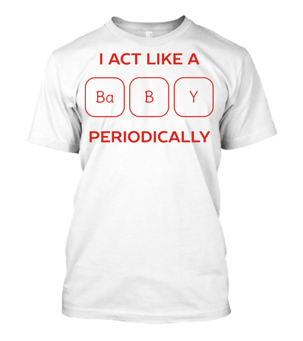 I Act Like A Baby Periodically Science Joke T-Shirt