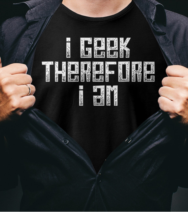 I Geek Therefore I Am I Love Being A Geek T-Shirt
