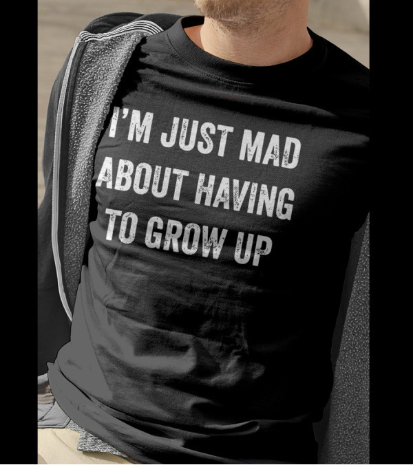 I'm Just Mad About Having To Grow Up T-Shirt