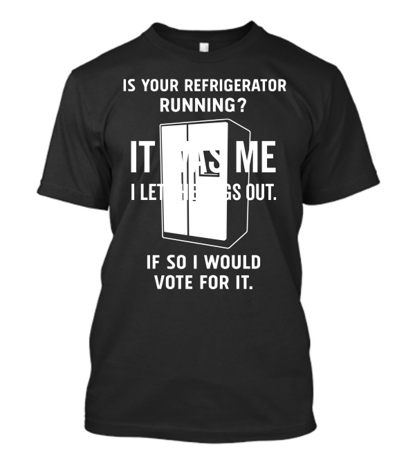Is Your Refrigerator Running It Was Me I Let The Dogs Out If So I Would Vote For It T-Shirt