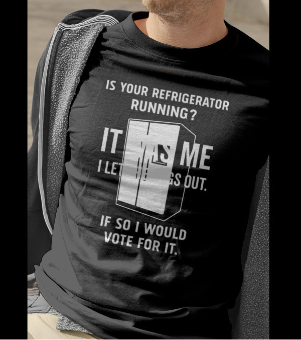 Is Your Refrigerator Running It Was Me I Let The Dogs Out If So I Would Vote For It T-Shirt