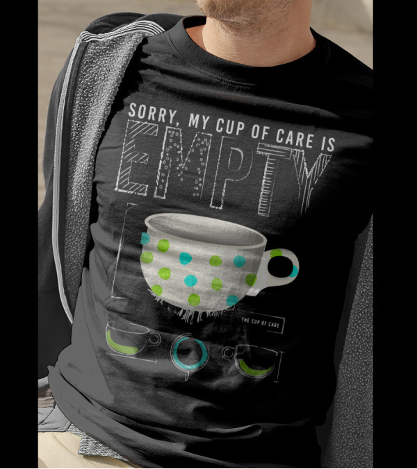 Sorry My Cup Of Care Is Empty The Cup Of Care T-Shirt