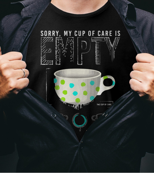 Sorry My Cup Of Care Is Empty The Cup Of Care T-Shirt