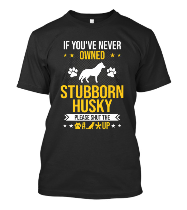 If You've Never Owned Stubborn Husky Please Shut The Up T-Shirt