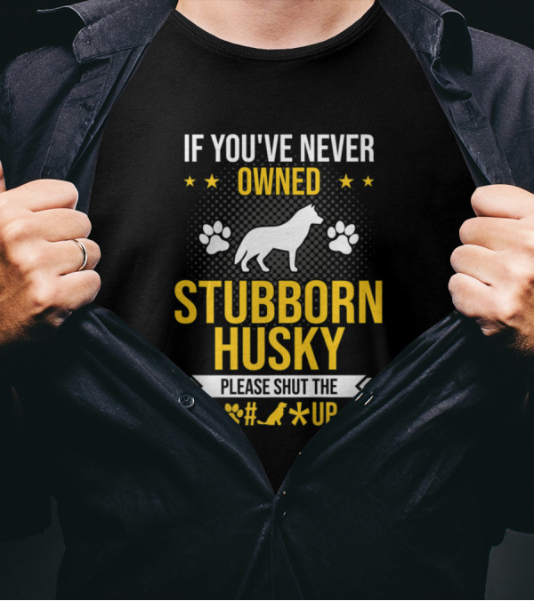 If You've Never Owned Stubborn Husky Please Shut The Up T-Shirt