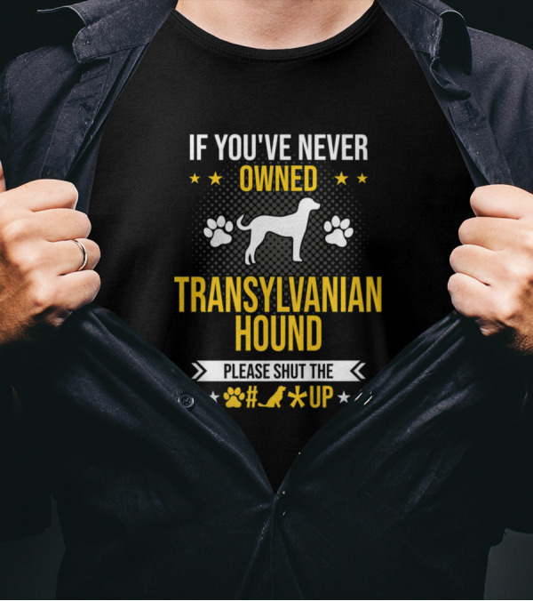 If You’ve Never Owned Transylvanian Hound Please Shut The Up T-Shirt