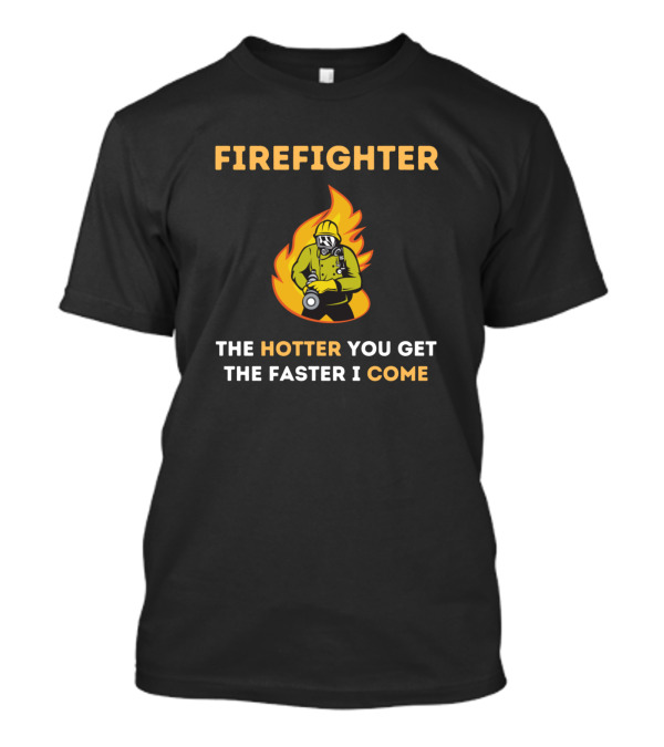 Firefighter Humor The Hotter You Get The Faster I Come T-Shirt