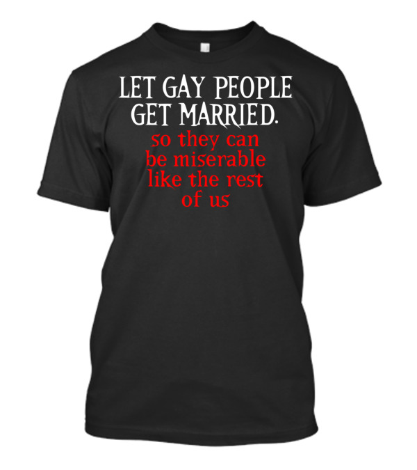LET GAY PEOPLE GET MARRIED SO THEY CAN BE MISERABLE LIKE THE REST OF US T-Shirt