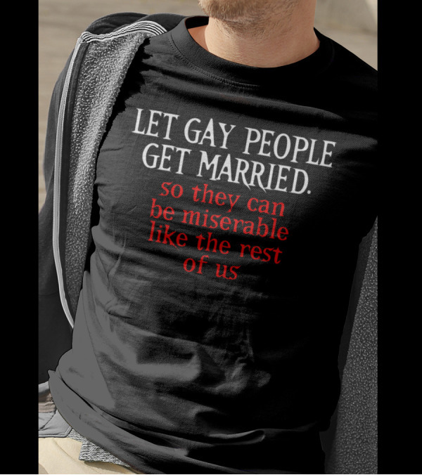 LET GAY PEOPLE GET MARRIED SO THEY CAN BE MISERABLE LIKE THE REST OF US T-Shirt