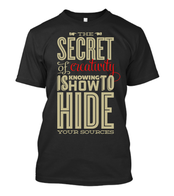THE SECRET OF CREATIVITY KNOWING IS HOW TO HIDE YOUR SOURCES T-Shirt