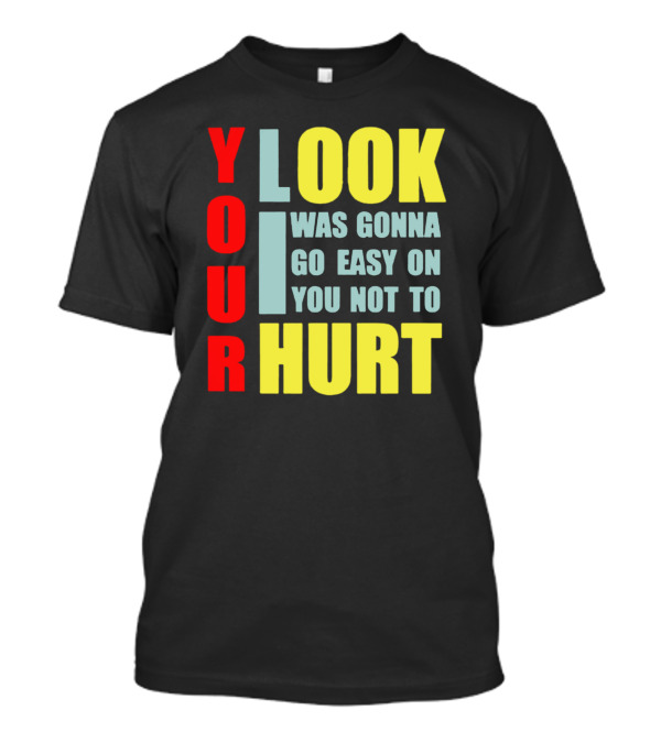 Your Look I Was Gonna Go Easy On You Not To Hurt T-Shirt