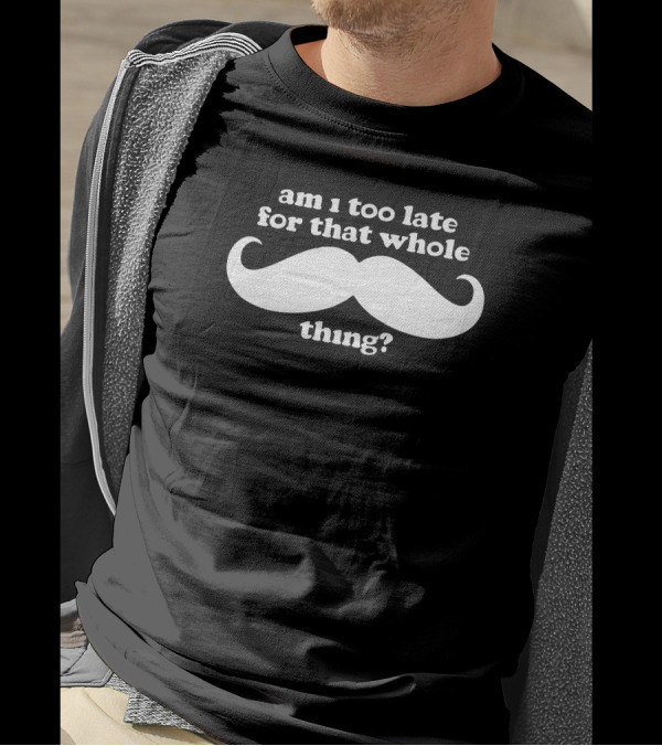 Am I Too Late For That Whole Mustache Thing T-Shirt
